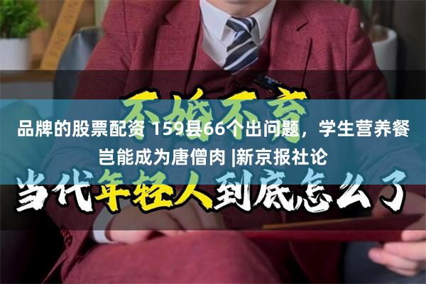 品牌的股票配资 159县66个出问题，学生营养餐岂能成为唐僧肉 |新京报社论