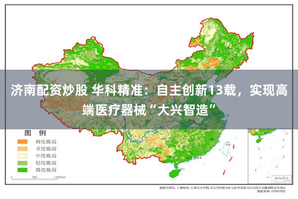 济南配资炒股 华科精准：自主创新13载，实现高端医疗器械“大兴智造”