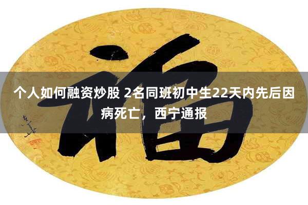 个人如何融资炒股 2名同班初中生22天内先后因病死亡，西宁通报