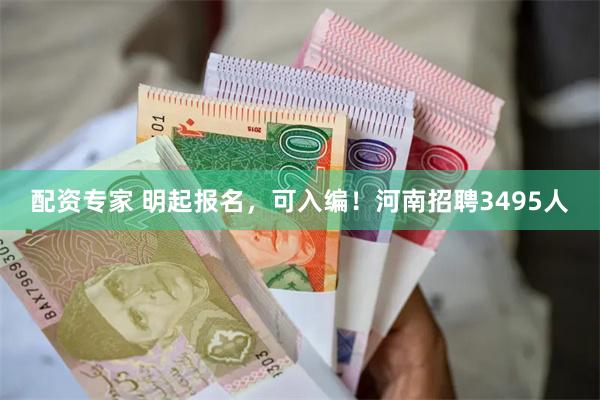 配资专家 明起报名，可入编！河南招聘3495人