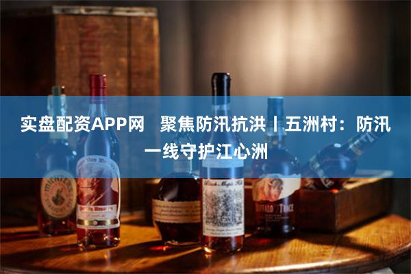 实盘配资APP网   聚焦防汛抗洪丨五洲村：防汛一线守护江心洲