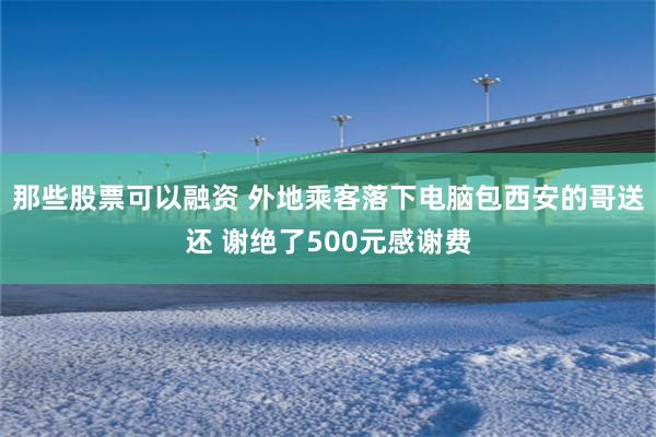 那些股票可以融资 外地乘客落下电脑包西安的哥送还 谢绝了500元感谢费