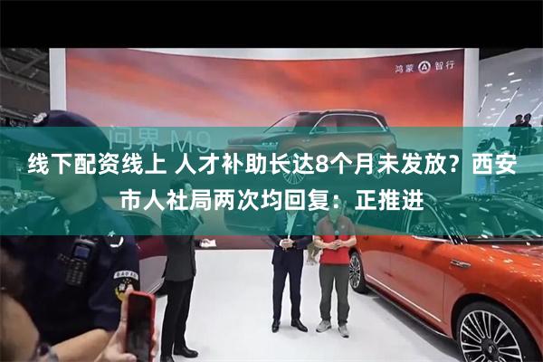 线下配资线上 人才补助长达8个月未发放？西安市人社局两次均回复：正推进