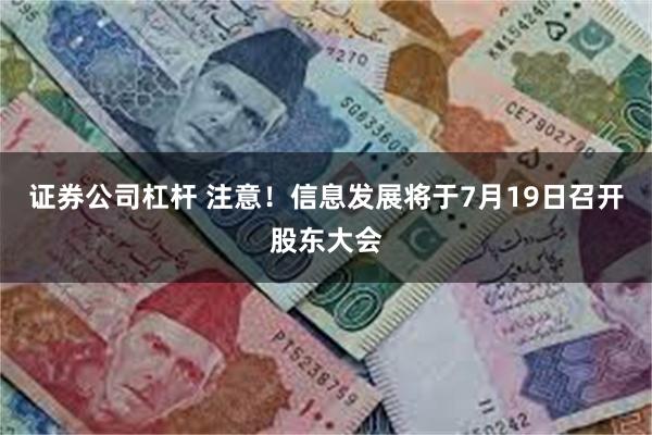 证券公司杠杆 注意！信息发展将于7月19日召开股东大会