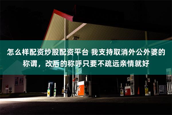 怎么样配资炒股配资平台 我支持取消外公外婆的称谓，改后的称呼只要不疏远亲情就好