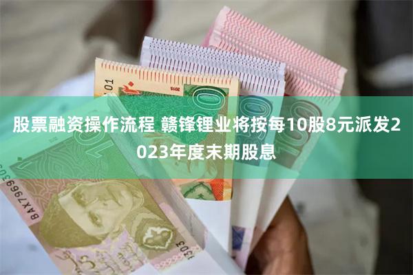 股票融资操作流程 赣锋锂业将按每10股8元派发2023年度末期股息