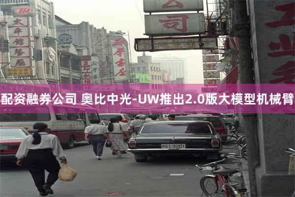 配资融券公司 奥比中光-UW推出2.0版大模型机械臂