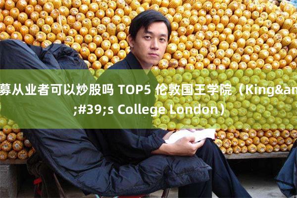 私募从业者可以炒股吗 TOP5 伦敦国王学院（King&#39;s College London）