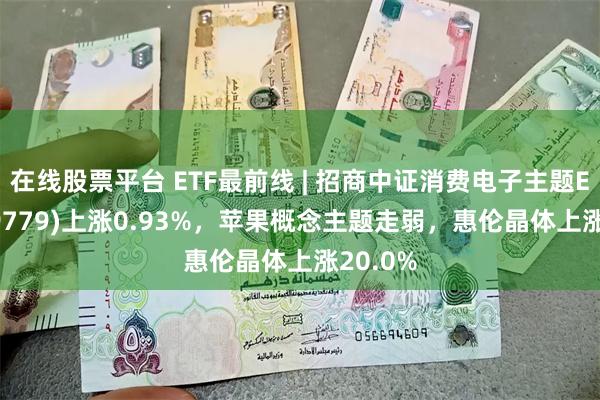 在线股票平台 ETF最前线 | 招商中证消费电子主题ETF(159779)上涨0.93%，苹果概念主题走弱，惠伦晶体上涨20.0%