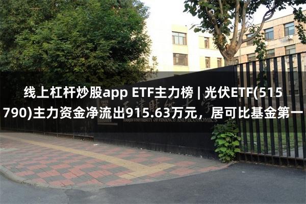 线上杠杆炒股app ETF主力榜 | 光伏ETF(515790)主力资金净流出915.63万元，居可比基金第一