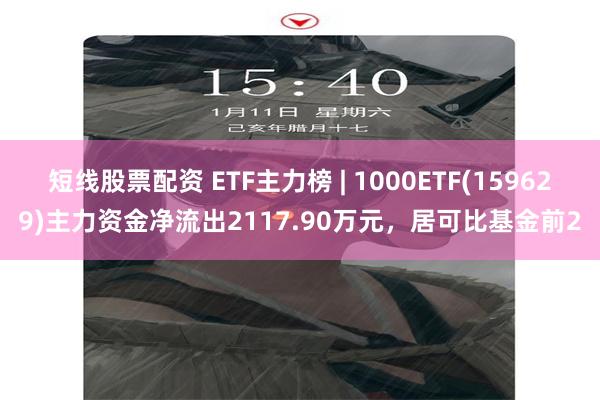 短线股票配资 ETF主力榜 | 1000ETF(159629)主力资金净流出2117.90万元，居可比基金前2