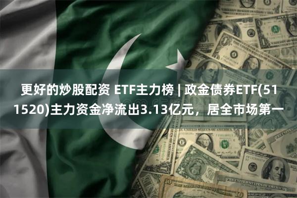 更好的炒股配资 ETF主力榜 | 政金债券ETF(511520)主力资金净流出3.13亿元，居全市场第一