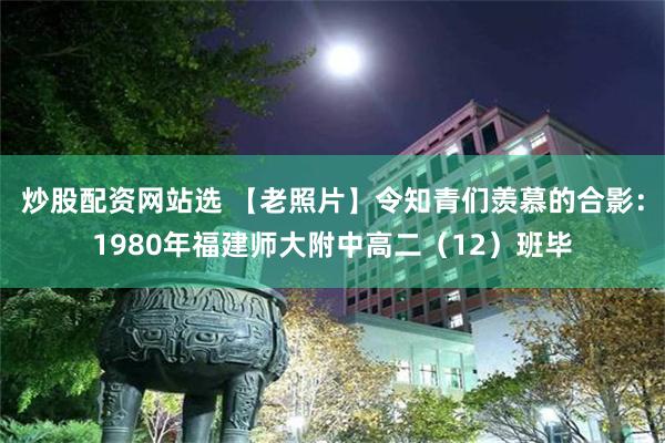 炒股配资网站选 【老照片】令知青们羡慕的合影：1980年福建师大附中高二（12）班毕