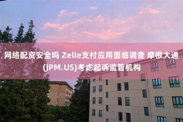 网络配资安全吗 Zelle支付应用面临调查 摩根大通(JPM.US)考虑起诉监管机构