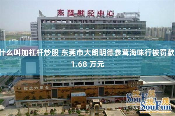 什么叫加杠杆炒股 东莞市大朗明德参茸海味行被罚款 1.68 万元