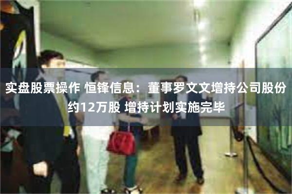 实盘股票操作 恒锋信息：董事罗文文增持公司股份约12万股 增持计划实施完毕