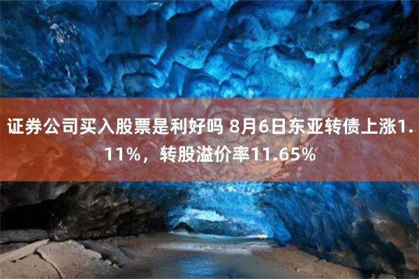 证券公司买入股票是利好吗 8月6日东亚转债上涨1.11%，转股溢价率11.65%