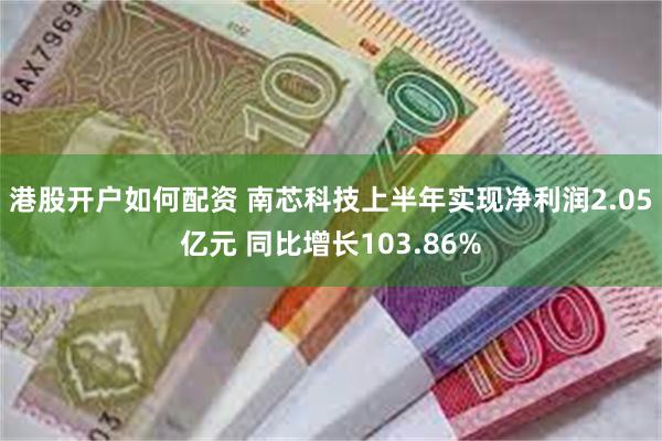 港股开户如何配资 南芯科技上半年实现净利润2.05亿元 同比增长103.86%