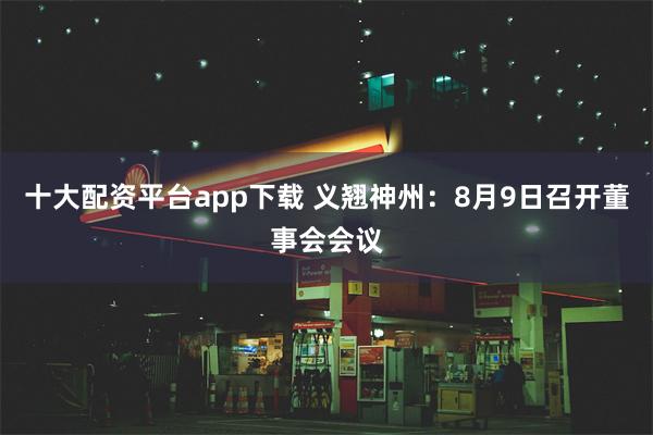 十大配资平台app下载 义翘神州：8月9日召开董事会会议