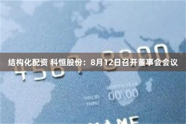 结构化配资 科恒股份：8月12日召开董事会会议