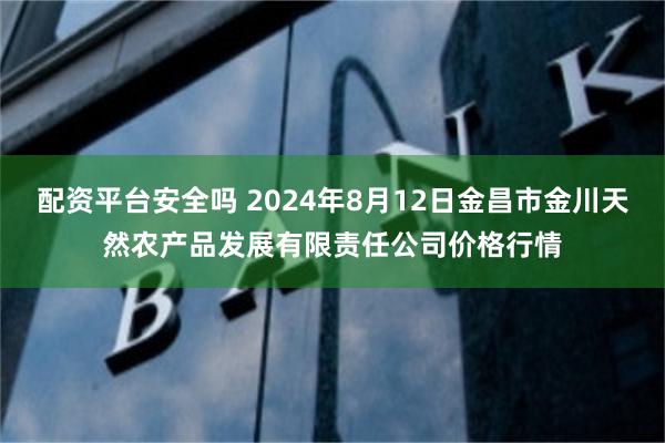 配资平台安全吗 2024年8月12日金昌市金川天然农产品发展有限责任公司价格行情