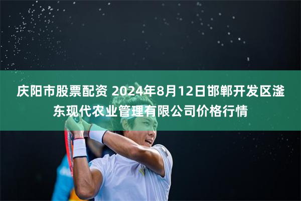 庆阳市股票配资 2024年8月12日邯郸开发区滏东现代农业管理有限公司价格行情