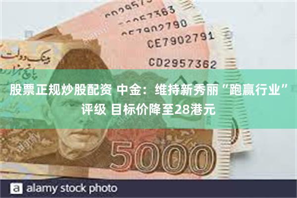 股票正规炒股配资 中金：维持新秀丽“跑赢行业”评级 目标价降至28港元