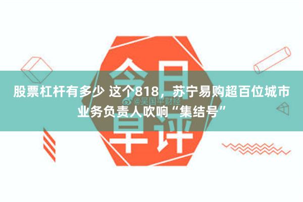 股票杠杆有多少 这个818，苏宁易购超百位城市业务负责人吹响“集结号”