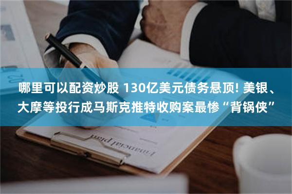 哪里可以配资炒股 130亿美元债务悬顶! 美银、大摩等投行成马斯克推特收购案最惨“背锅侠”