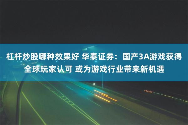 杠杆炒股哪种效果好 华泰证券：国产3A游戏获得全球玩家认可 或为游戏行业带来新机遇