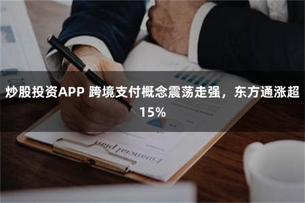 炒股投资APP 跨境支付概念震荡走强，东方通涨超15%