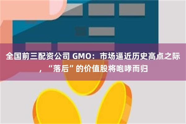 全国前三配资公司 GMO：市场逼近历史高点之际，“落后”的价值股将咆哮而归