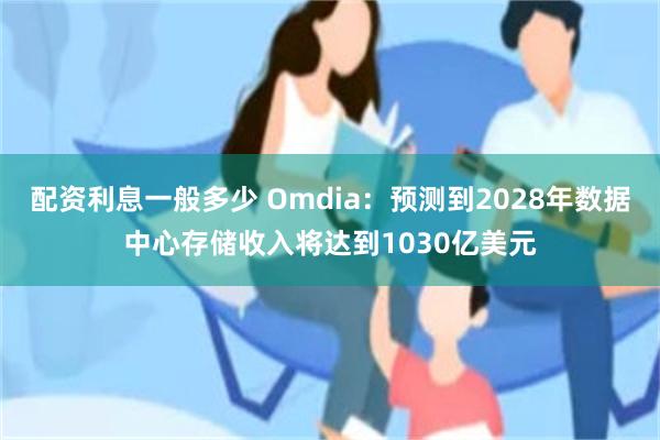 配资利息一般多少 Omdia：预测到2028年数据中心存储收入将达到1030亿美元