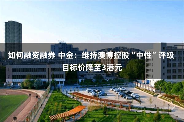 如何融资融券 中金：维持澳博控股“中性”评级 目标价降至3港元