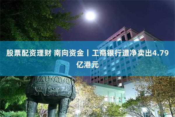 股票配资理财 南向资金丨工商银行遭净卖出4.79亿港元