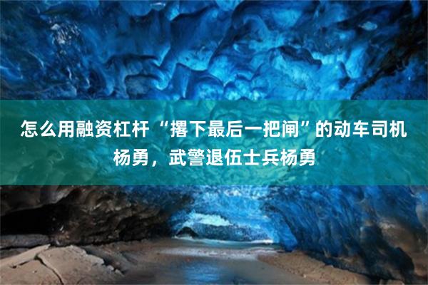 怎么用融资杠杆 “撂下最后一把闸”的动车司机杨勇，武警退伍士兵杨勇