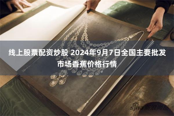 线上股票配资炒股 2024年9月7日全国主要批发市场香蕉价格行情