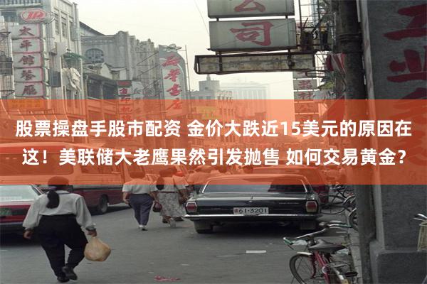 股票操盘手股市配资 金价大跌近15美元的原因在这！美联储大老鹰果然引发抛售 如何交易黄金？