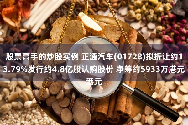 股票高手的炒股实例 正通汽车(01728)拟折让约13.79%发行约4.8亿股认购股份 净筹约5933万港元