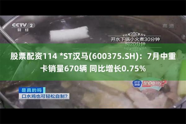 股票配资114 *ST汉马(600375.SH)：7月中重卡销量670辆 同比增长0.75%