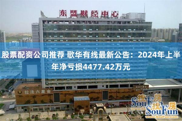 股票配资公司推荐 歌华有线最新公告：2024年上半年净亏损4477.42万元