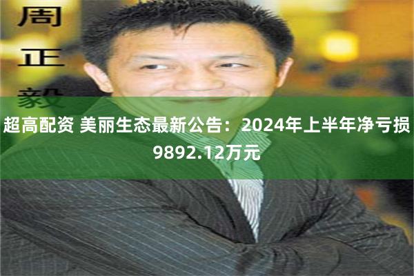 超高配资 美丽生态最新公告：2024年上半年净亏损9892.12万元