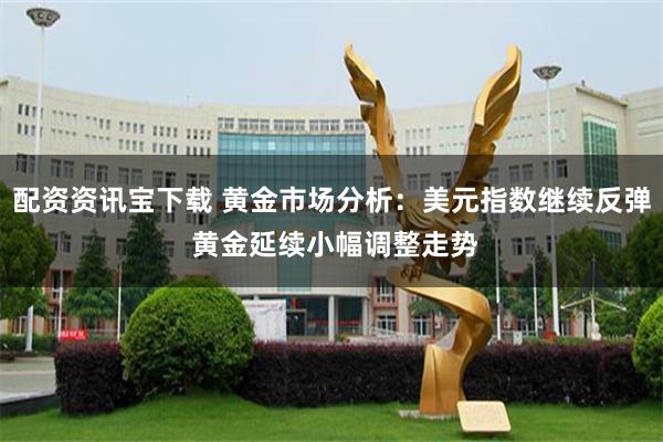 配资资讯宝下载 黄金市场分析：美元指数继续反弹 黄金延续小幅调整走势