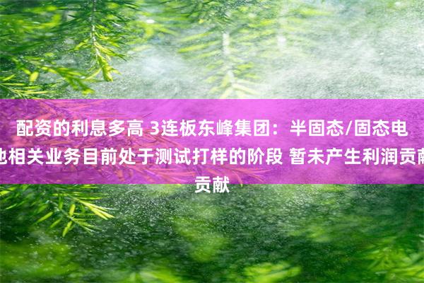 配资的利息多高 3连板东峰集团：半固态/固态电池相关业务目前处于测试打样的阶段 暂未产生利润贡献