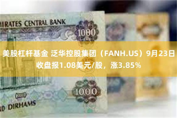 美股杠杆基金 泛华控股集团（FANH.US）9月23日收盘报1.08美元/股，涨3.85%