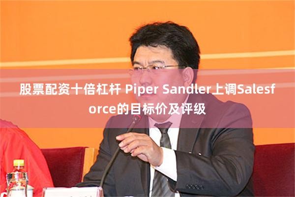 股票配资十倍杠杆 Piper Sandler上调Salesforce的目标价及评级