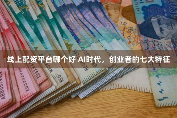 线上配资平台哪个好 AI时代，创业者的七大特征