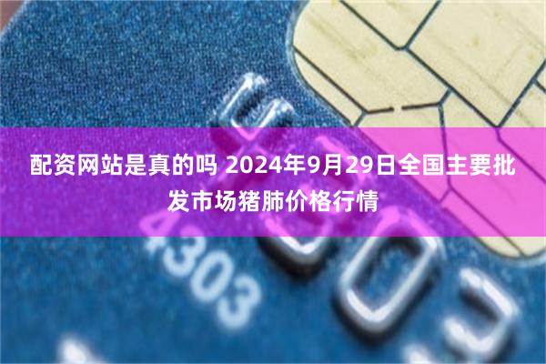 配资网站是真的吗 2024年9月29日全国主要批发市场猪肺价格行情