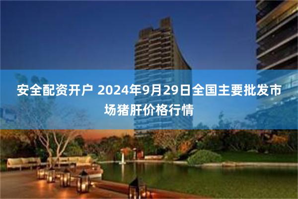 安全配资开户 2024年9月29日全国主要批发市场猪肝价格行情