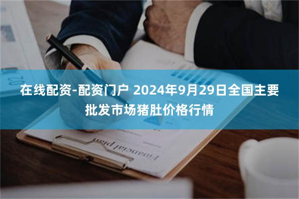 在线配资-配资门户 2024年9月29日全国主要批发市场猪肚价格行情